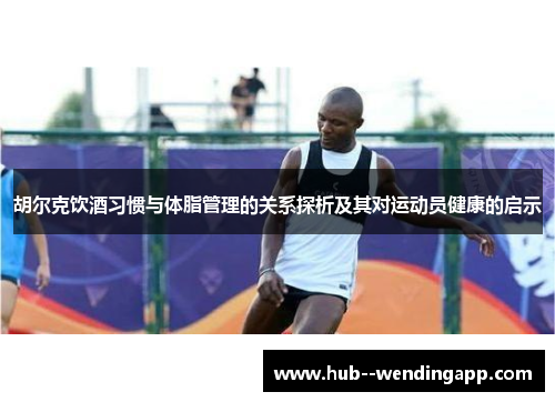 胡尔克饮酒习惯与体脂管理的关系探析及其对运动员健康的启示 胡尔克饮酒习惯与体脂管理的关系探析及其对运动员健康的启示