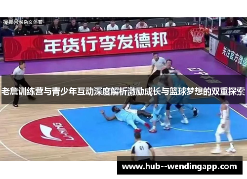 老詹训练营与青少年互动深度解析激励成长与篮球梦想的双重探索 老詹训练营与青少年互动深度解析激励成长与篮球梦想的双重探索