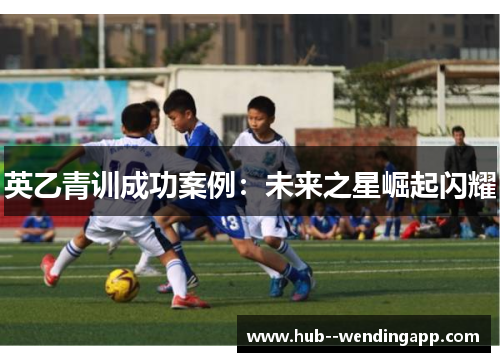 英乙青训成功案例：未来之星崛起闪耀