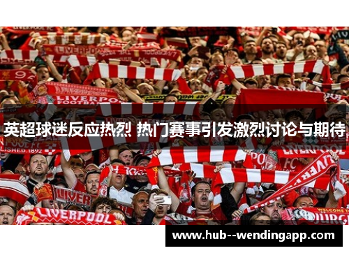 英超球迷反应热烈 热门赛事引发激烈讨论与期待 英超球迷反应热烈 热门赛事引发激烈讨论与期待