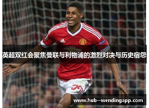 英超双红会聚焦曼联与利物浦的激烈对决与历史宿怨
