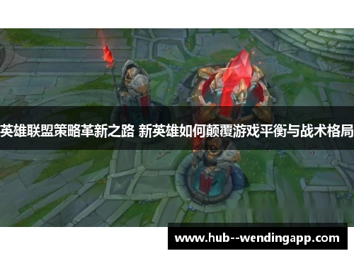 英雄联盟策略革新之路 新英雄如何颠覆游戏平衡与战术格局 英雄联盟策略革新之路 新英雄如何颠覆游戏平衡与战术格局