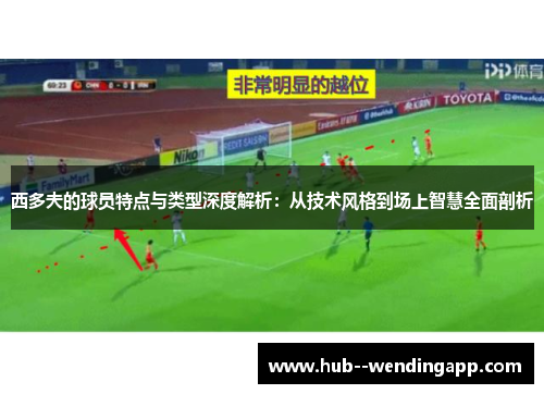西多夫的球员特点与类型深度解析:从技术风格到场上智慧全面剖析 西多夫的球员特点与类型深度解析:从技术风格到场上智慧全面剖析