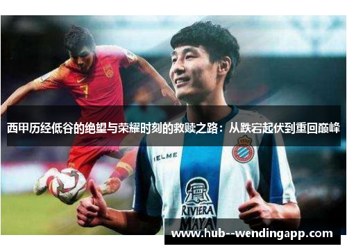 西甲历经低谷的绝望与荣耀时刻的救赎之路：从跌宕起伏到重回巅峰