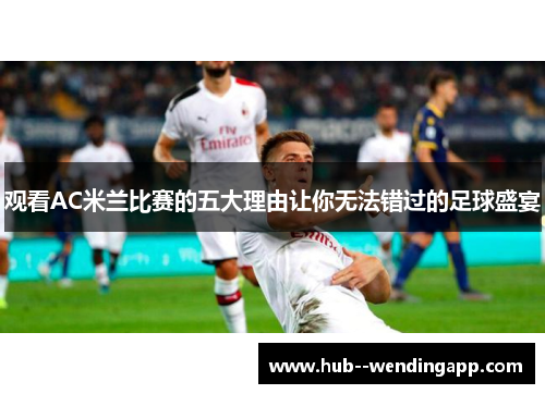 观看AC米兰比赛的五大理由让你无法错过的足球盛宴 观看AC米兰比赛的五大理由让你无法错过的足球盛宴