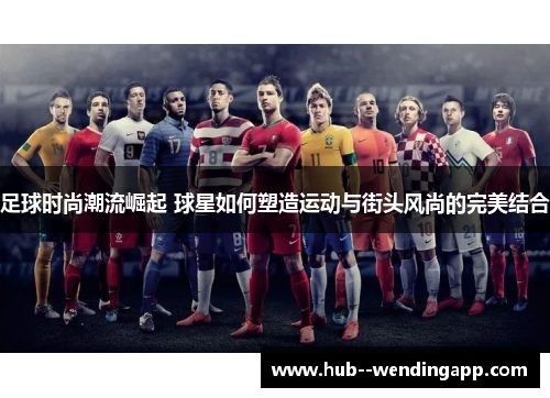 足球时尚潮流崛起 球星如何塑造运动与街头风尚的完美结合