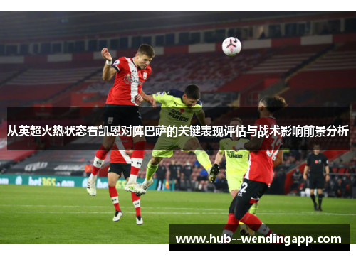 从英超火热状态看凯恩对阵巴萨的关键表现评估与战术影响前景分析