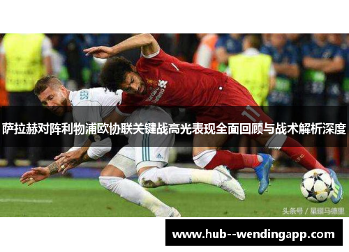 萨拉赫对阵利物浦欧协联关键战高光表现全面回顾与战术解析深度 萨拉赫对阵利物浦欧协联关键战高光表现全面回顾与战术解析深度