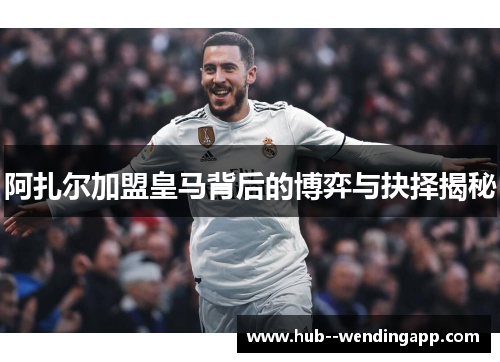 阿扎尔加盟皇马背后的博弈与抉择揭秘 阿扎尔加盟皇马背后的博弈与抉择揭秘