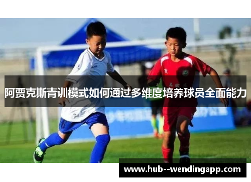 阿贾克斯青训模式如何通过多维度培养球员全面能力 阿贾克斯青训模式如何通过多维度培养球员全面能力