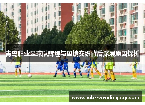 青岛职业足球队辉煌与困境交织背后深层原因探析 青岛职业足球队辉煌与困境交织背后深层原因探析