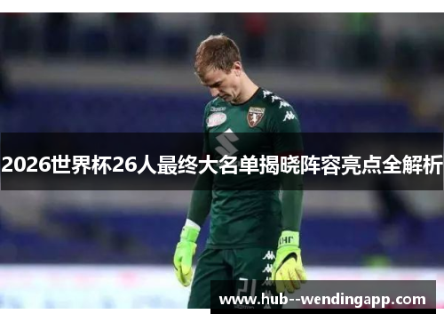 2026世界杯26人最终大名单揭晓阵容亮点全解析