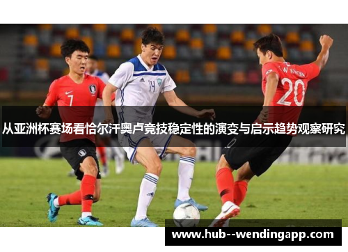 从亚洲杯赛场看恰尔汗奥卢竞技稳定性的演变与启示趋势观察研究