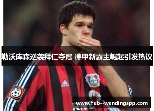 勒沃库森逆袭拜仁夺冠 德甲新霸主崛起引发热议 勒沃库森逆袭拜仁夺冠 德甲新霸主崛起引发热议