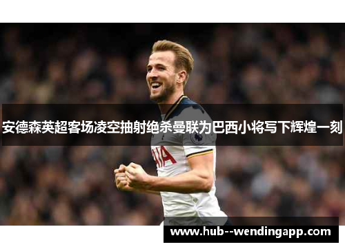安德森英超客场凌空抽射绝杀曼联为巴西小将写下辉煌一刻 安德森英超客场凌空抽射绝杀曼联为巴西小将写下辉煌一刻