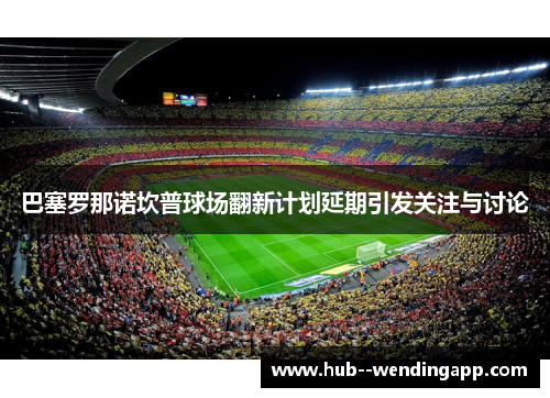 巴塞罗那诺坎普球场翻新计划延期引发关注与讨论 巴塞罗那诺坎普球场翻新计划延期引发关注与讨论