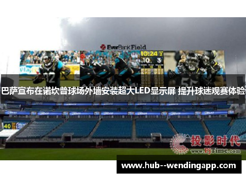 巴萨宣布在诺坎普球场外墙安装超大LED显示屏 提升球迷观赛体验