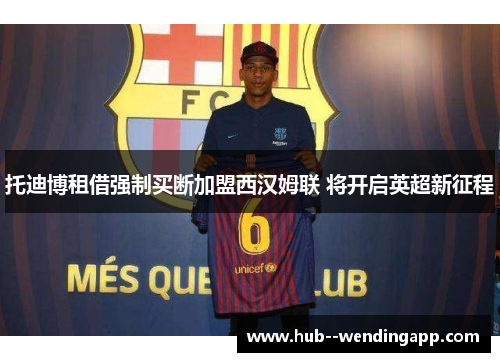 托迪博租借强制买断加盟西汉姆联 将开启英超新征程