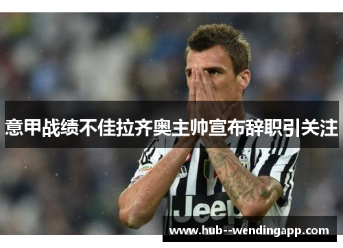 意甲战绩不佳拉齐奥主帅宣布辞职引关注