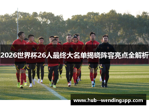 2026世界杯26人最终大名单揭晓阵容亮点全解析
