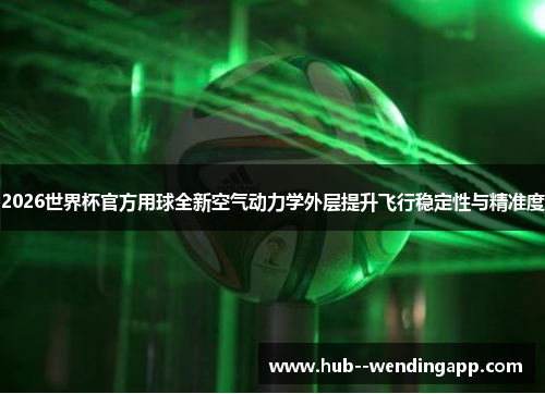2026世界杯官方用球全新空气动力学外层提升飞行稳定性与精准度