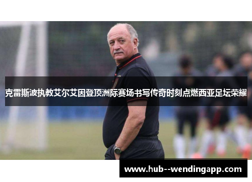 克雷斯波执教艾尔艾因登顶洲际赛场书写传奇时刻点燃西亚足坛荣耀