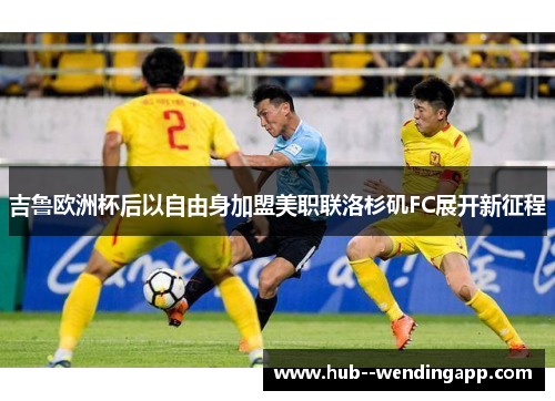 吉鲁欧洲杯后以自由身加盟美职联洛杉矶FC展开新征程