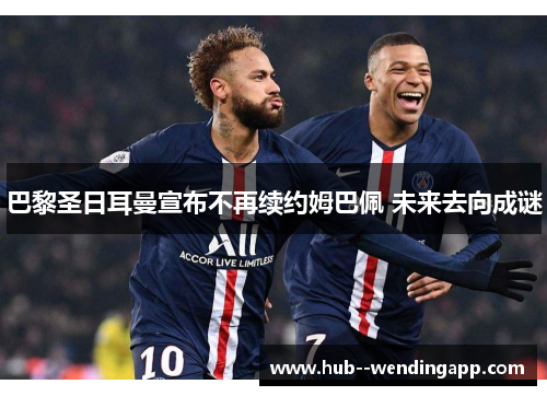 巴黎圣日耳曼宣布不再续约姆巴佩 未来去向成谜