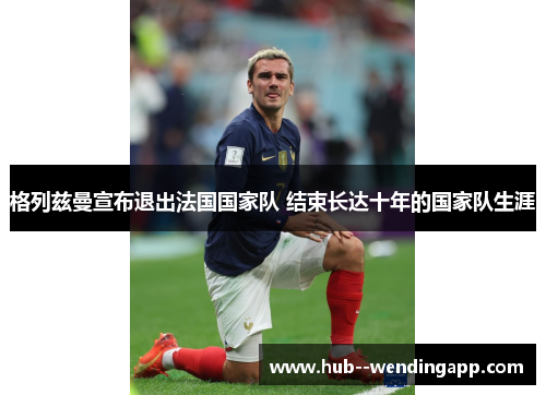 格列兹曼宣布退出法国国家队 结束长达十年的国家队生涯