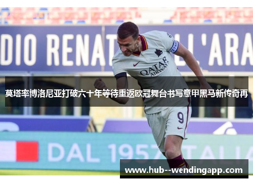 莫塔率博洛尼亚打破六十年等待重返欧冠舞台书写意甲黑马新传奇再 莫塔率博洛尼亚打破六十年等待重返欧冠舞台书写意甲黑马新传奇再