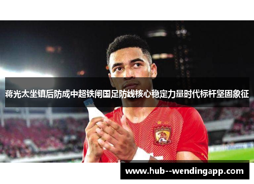 蒋光太坐镇后防成中超铁闸国足防线核心稳定力量时代标杆坚固象征 蒋光太坐镇后防成中超铁闸国足防线核心稳定力量时代标杆坚固象征