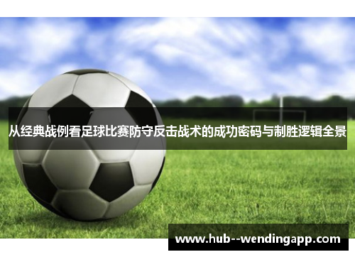 从经典战例看足球比赛防守反击战术的成功密码与制胜逻辑全景 从经典战例看足球比赛防守反击战术的成功密码与制胜逻辑全景