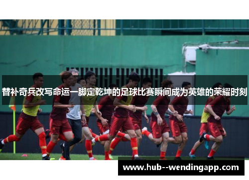 替补奇兵改写命运一脚定乾坤的足球比赛瞬间成为英雄的荣耀时刻 替补奇兵改写命运一脚定乾坤的足球比赛瞬间成为英雄的荣耀时刻
