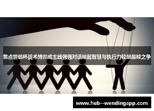 焦点世俱杯战术博弈成主线强强对话掀起智慧与执行力较量巅峰之争 焦点世俱杯战术博弈成主线强强对话掀起智慧与执行力较量巅峰之争