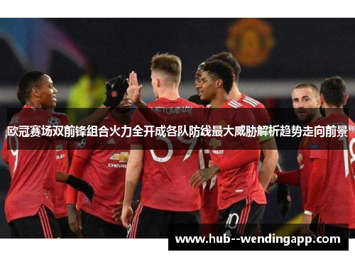 欧冠赛场双前锋组合火力全开成各队防线最大威胁解析趋势走向前景 欧冠赛场双前锋组合火力全开成各队防线最大威胁解析趋势走向前景