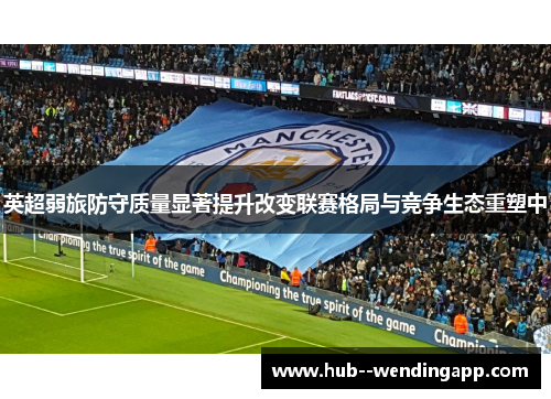 英超弱旅防守质量显著提升改变联赛格局与竞争生态重塑中 英超弱旅防守质量显著提升改变联赛格局与竞争生态重塑中