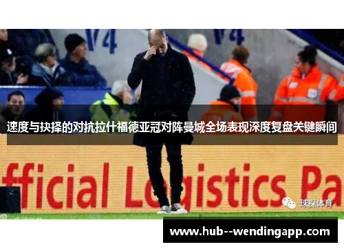速度与抉择的对抗拉什福德亚冠对阵曼城全场表现深度复盘关键瞬间 速度与抉择的对抗拉什福德亚冠对阵曼城全场表现深度复盘关键瞬间