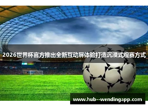 2026世界杯官方推出全新互动屏体验打造沉浸式观赛方式 2026世界杯官方推出全新互动屏体验打造沉浸式观赛方式