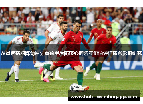 从吕迪格对阵葡萄牙看德甲后防核心的防守价值评估体系影响研究 从吕迪格对阵葡萄牙看德甲后防核心的防守价值评估体系影响研究