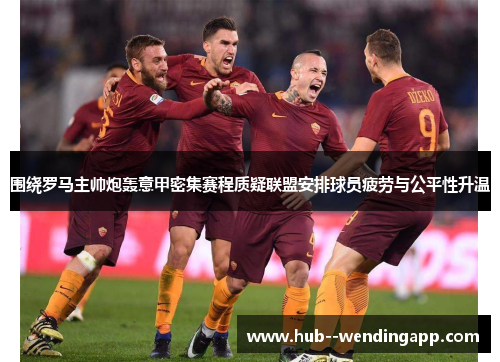 围绕罗马主帅炮轰意甲密集赛程质疑联盟安排球员疲劳与公平性升温 围绕罗马主帅炮轰意甲密集赛程质疑联盟安排球员疲劳与公平性升温