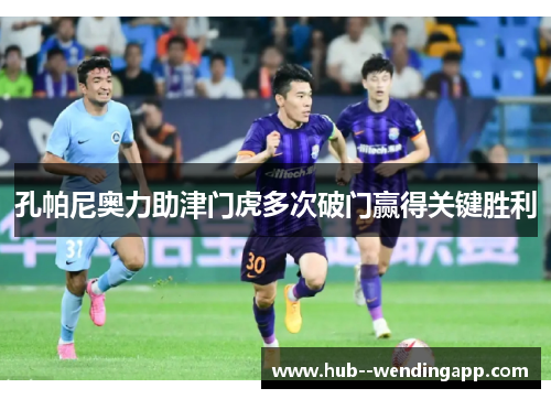 孔帕尼奥力助津门虎多次破门赢得关键胜利 孔帕尼奥力助津门虎多次破门赢得关键胜利