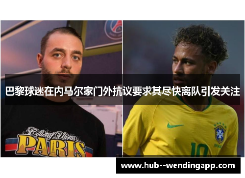 巴黎球迷在内马尔家门外抗议要求其尽快离队引发关注 巴黎球迷在内马尔家门外抗议要求其尽快离队引发关注