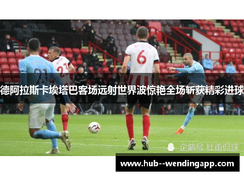 德阿拉斯卡埃塔巴客场远射世界波惊艳全场斩获精彩进球 德阿拉斯卡埃塔巴客场远射世界波惊艳全场斩获精彩进球