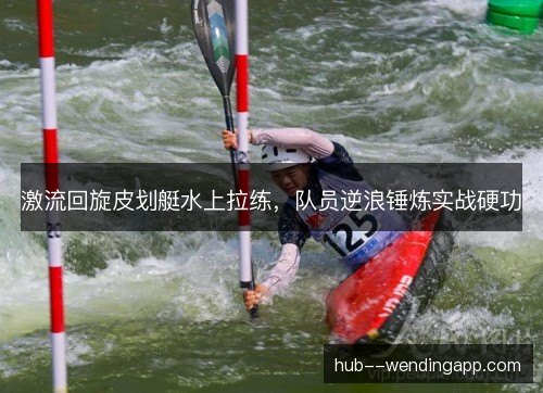 激流回旋皮划艇水上拉练，队员逆浪锤炼实战硬功