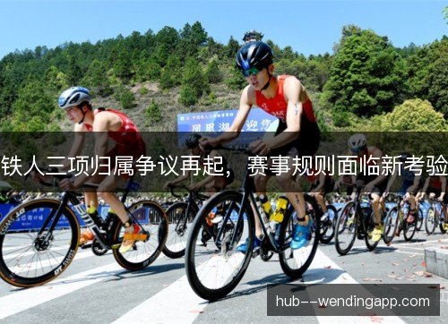 铁人三项归属争议再起，赛事规则面临新考验